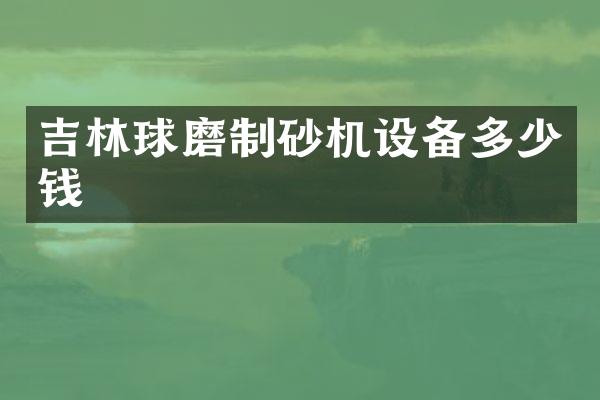 吉林球磨制砂機(jī)設(shè)備多少錢