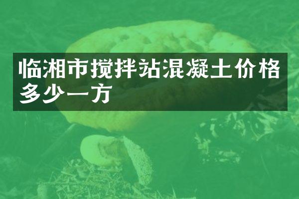 臨湘市攪拌站混凝土價(jià)格多少一方