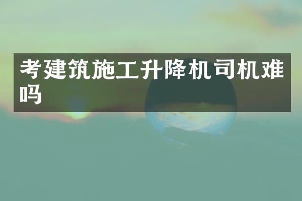 考建筑施工升降機司機難嗎