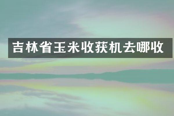 吉林省玉米收獲機去哪收