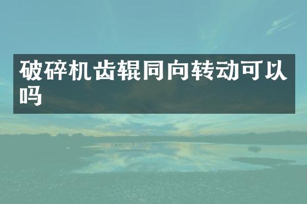 破碎機齒輥同向轉(zhuǎn)動可以嗎