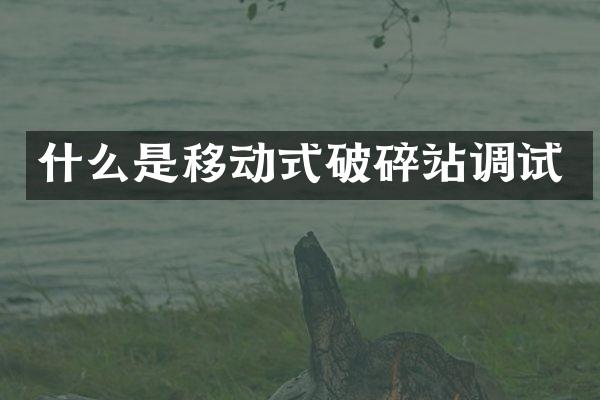 什么是移動式破碎站調(diào)試