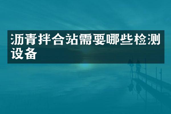 瀝青拌合站需要哪些檢測(cè)設(shè)備