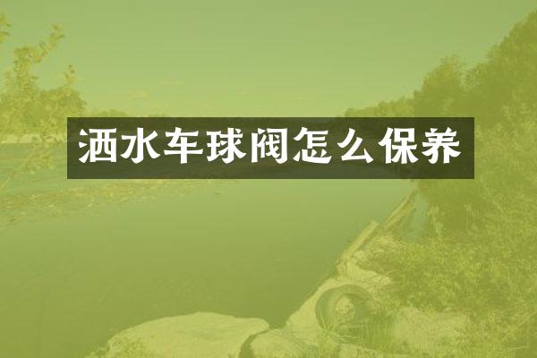 灑水車球閥怎么保養(yǎng)