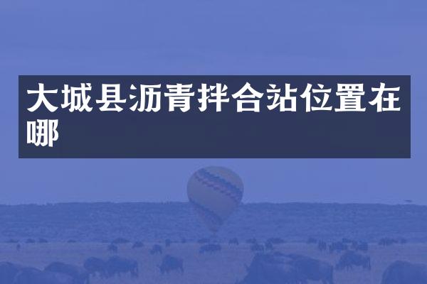 大城縣瀝青拌合站位置在哪