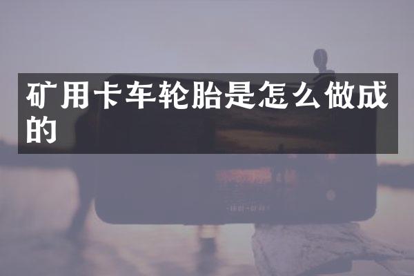 礦用卡車輪胎是怎么做成的