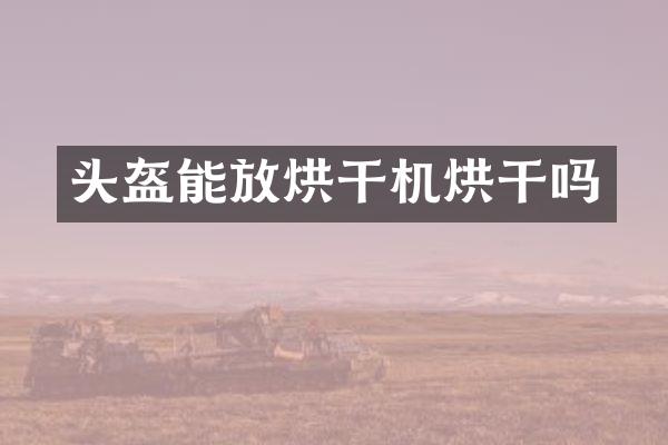 頭盔能放烘干機(jī)烘干嗎