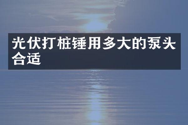 光伏打樁錘用多大的泵頭合適