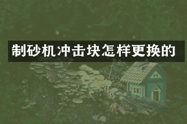 制砂機(jī)沖擊塊怎樣更換的