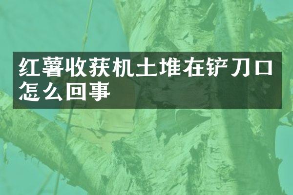 紅薯收獲機(jī)土堆在鏟刀口怎么回事