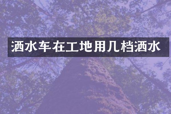 灑水車在工地用幾檔灑水