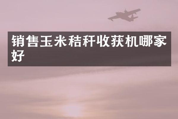 銷售玉米秸稈收獲機(jī)哪家好