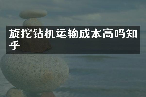 旋挖鉆機(jī)運(yùn)輸成本高嗎知乎