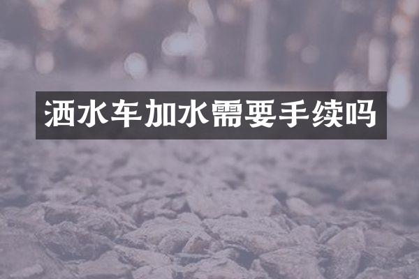 灑水車加水需要手續(xù)嗎