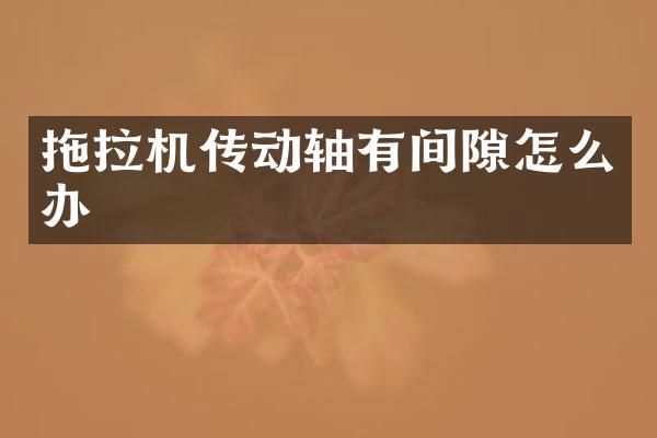 拖拉機傳動軸有間隙怎么辦