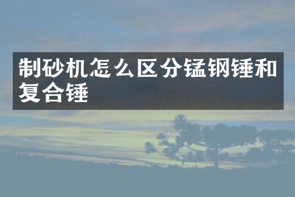 制砂機(jī)怎么區(qū)分錳鋼錘和復(fù)合錘