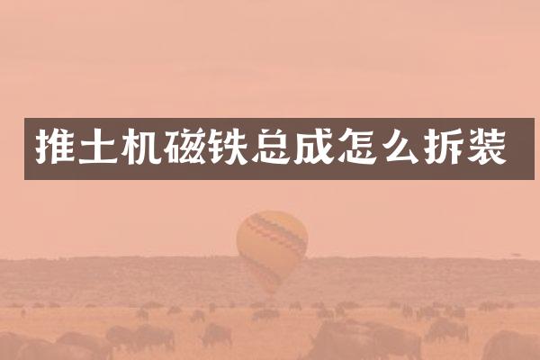 推土機磁鐵總成怎么拆裝