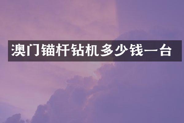 澳門錨桿鉆機(jī)多少錢一臺(tái)