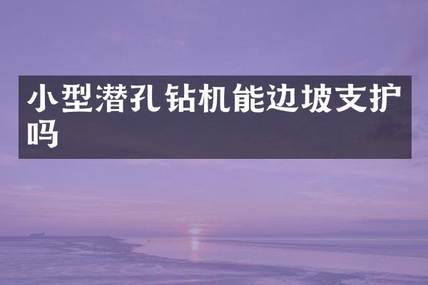 小型潛孔鉆機能邊坡支護嗎