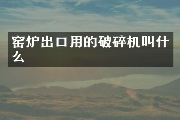 窯爐出口用的破碎機(jī)叫什么