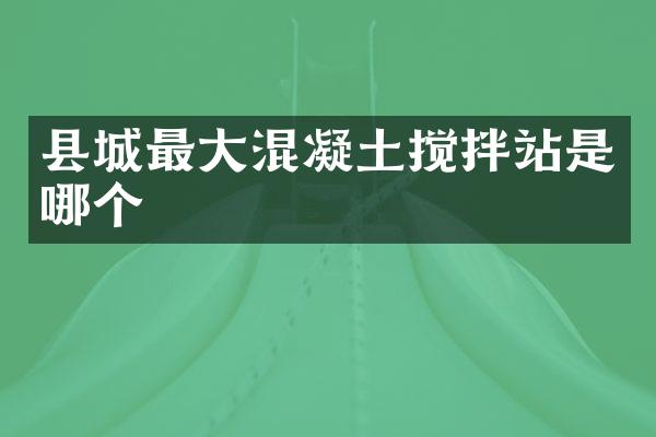 縣城最大混凝土攪拌站是哪個