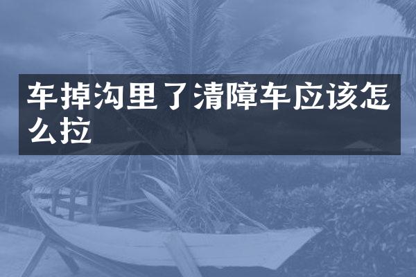 車掉溝里了清障車應(yīng)該怎么拉