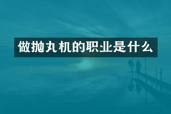 做拋丸機的職業(yè)是什么