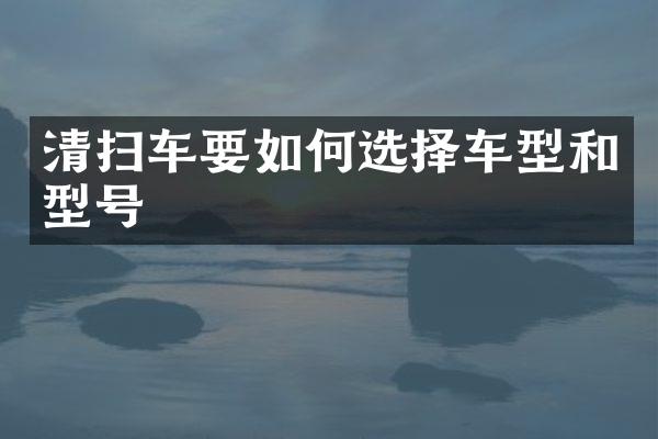 清掃車要如何選擇車型和型號(hào)