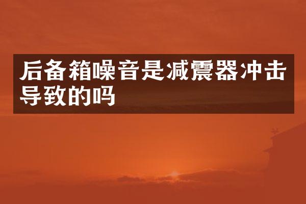 后備箱噪音是減震器沖擊導(dǎo)致的嗎