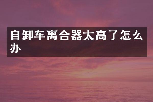 自卸車離合器太高了怎么辦