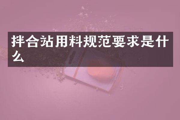 拌合站用料規(guī)范要求是什么