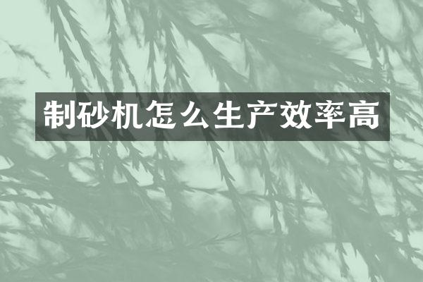 制砂機(jī)怎么生產(chǎn)效率高