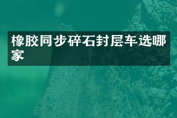 橡膠同步碎石封層車選哪家