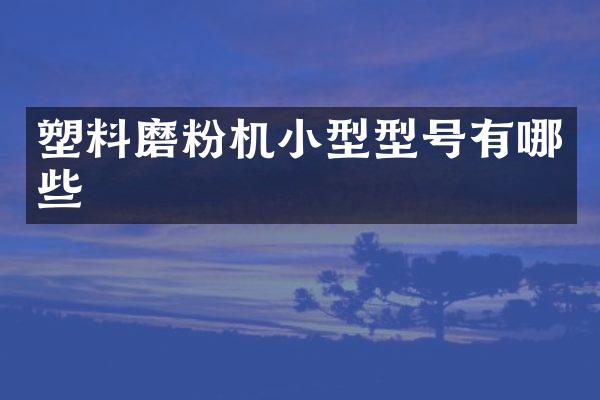 塑料磨粉機小型型號有哪些