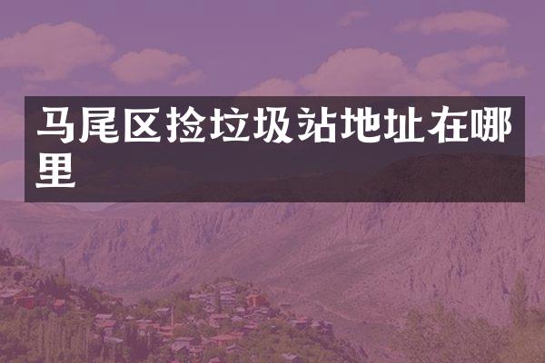 馬尾區(qū)撿垃圾站地址在哪里