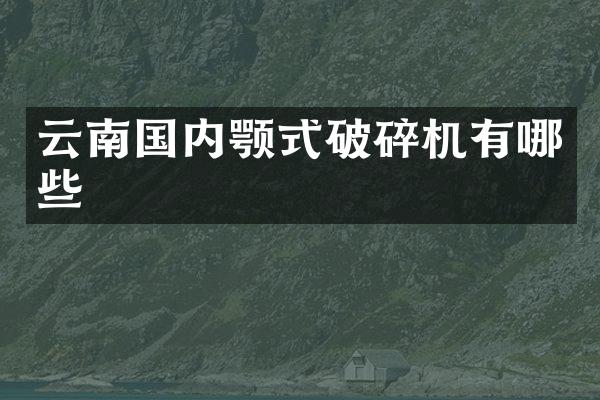 云南國內(nèi)顎式破碎機(jī)有哪些