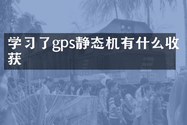 學(xué)習(xí)了gps靜態(tài)機有什么收獲
