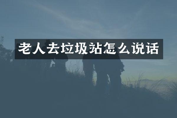 老人去垃圾站怎么說(shuō)話