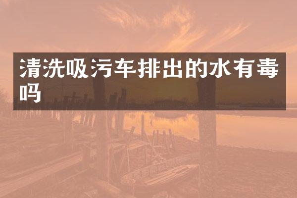 清洗吸污車排出的水有毒嗎