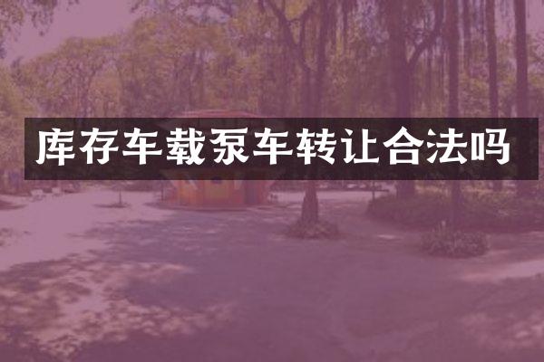 庫(kù)存車(chē)載泵車(chē)轉(zhuǎn)讓合法嗎