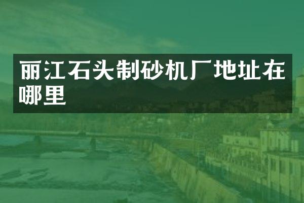 麗江石頭制砂機廠地址在哪里