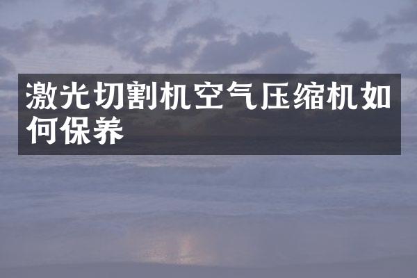 激光切割機(jī)空氣壓縮機(jī)如何保養(yǎng)