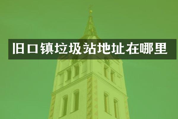 舊口鎮(zhèn)垃圾站地址在哪里