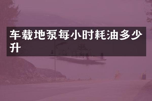 車載地泵每小時耗油多少升