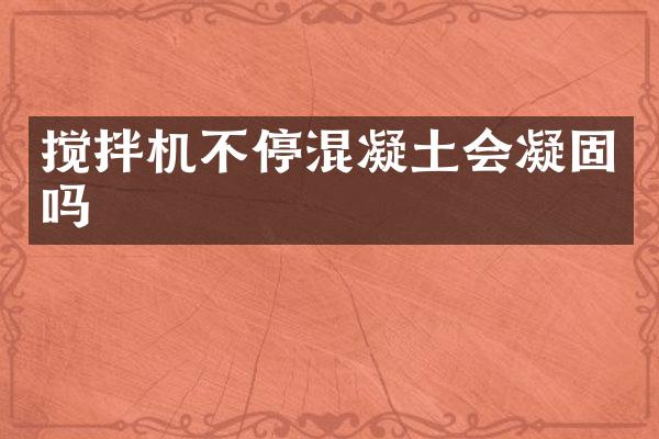 搅拌机不停混凝土会凝固吗
