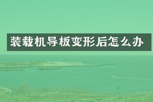 裝載機導(dǎo)板變形后怎么辦