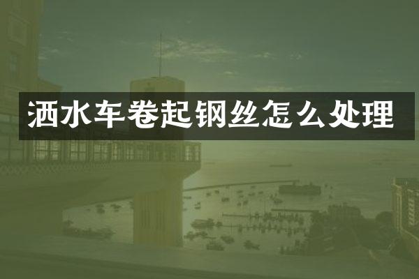 灑水車卷起鋼絲怎么處理