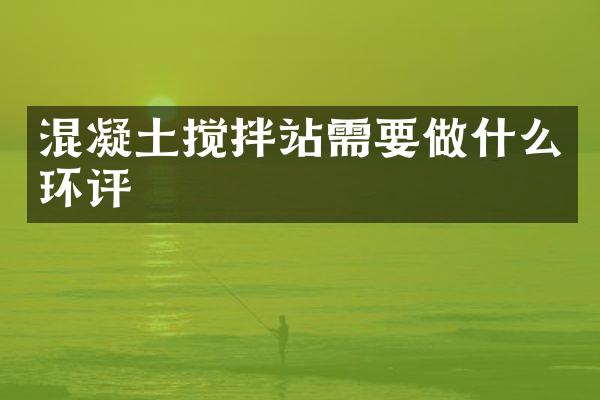 混凝土攪拌站需要做什么環(huán)評(píng)