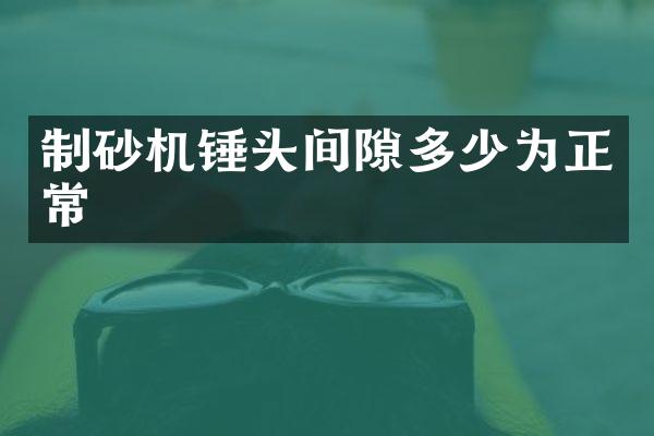 制砂機錘頭間隙多少為正常