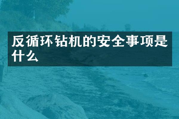 反循環(huán)鉆機的安全事項是什么